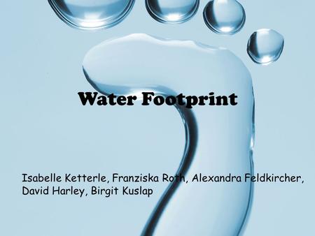 Water Footprint Isabelle Ketterle, Franziska Roth, Alexandra Feldkircher, David Harley, Birgit Kuslap.