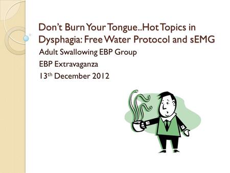 Dont Burn Your Tongue..Hot Topics in Dysphagia: Free Water Protocol and sEMG Adult Swallowing EBP Group EBP Extravaganza 13 th December 2012.