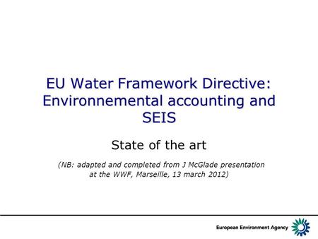 EU Water Framework Directive: Environnemental accounting and SEIS State of the art (NB: adapted and completed from J McGlade presentation at the WWF, Marseille,