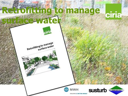 Retrofitting to manage surface water. www.ciria.org/suds Retrofitting to manage surface water A great opportunity Why retrofit? What we can retrofit The.