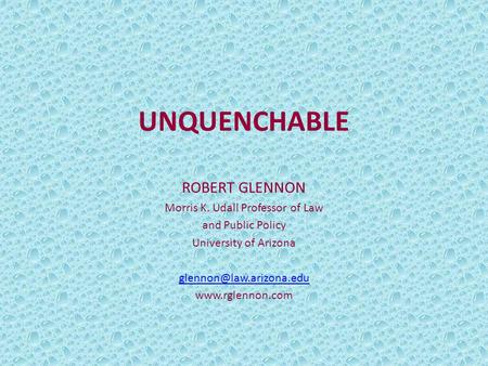 UNQUENCHABLE ROBERT GLENNON Morris K. Udall Professor of Law and Public Policy University of Arizona