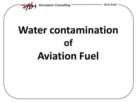 Water contamination of Aviation Fuel Aerospace Consulting Dror Artzi.