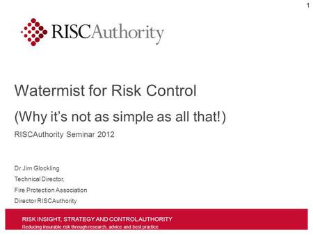 RISK INSIGHT, STRATEGY AND CONTROL AUTHORITY Reducing insurable risk through research, advice and best practice Watermist for Risk Control (Why its not.