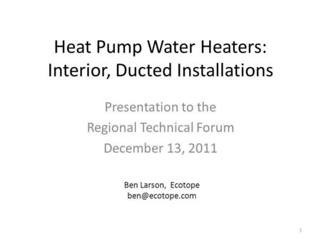 Heat Pump Water Heaters: Interior, Ducted Installations Presentation to the Regional Technical Forum December 13, 2011 Ben Larson, Ecotope