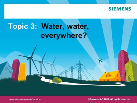 Protection notice / Copyright notice Topic 3: Water, water, everywhere? © Siemens AG 2012. All rights reserved. www.siemens.co.uk/education.