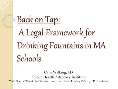 Back on Tap: A Legal Framework for Drinking Fountains in MA Schools Cara Wilking, J.D. Public Health Advocacy Institute With Special Thanks for Research.