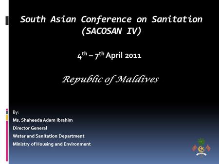 South Asian Conference on Sanitation (SACOSAN IV) By: Ms. Shaheeda Adam Ibrahim Director General Water and Sanitation Department Ministry of Housing and.