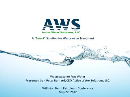 Wastewater to Frac Water Presented by – Peter Bernard, CEO Active Water Solutions, LLC. Williston Basin Petroleum Conference May 22, 2012 A Smart Solution.