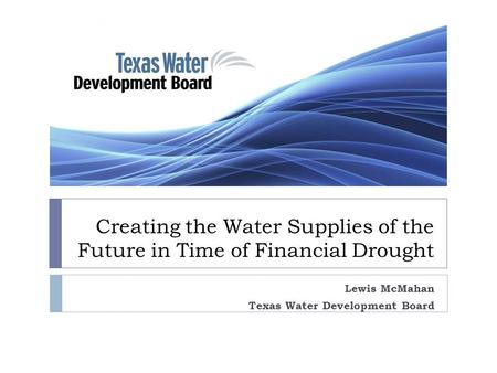 Creating the Water Supplies of the Future in Time of Financial Drought Lewis McMahan Texas Water Development Board.