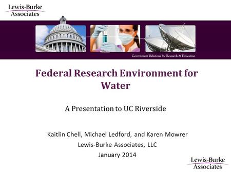 Federal Research Environment for Water A Presentation to UC Riverside Kaitlin Chell, Michael Ledford, and Karen Mowrer Lewis-Burke Associates, LLC January.