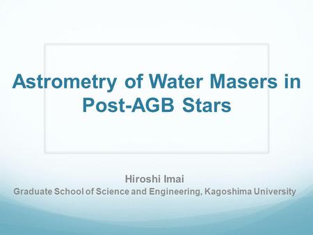 Astrometry of Water Masers in Post-AGB Stars Hiroshi Imai Graduate School of Science and Engineering, Kagoshima University.