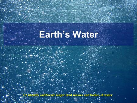 Earths Water 2.2 identify and locate major land masses and bodies of water.
