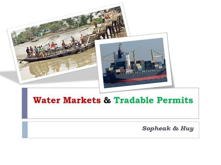 Water Markets & Tradable Permits Sopheak & Huy. Our Focus Water Markets & Transferable Permits Water Auctions Tradable Pollution Permits Lessons Learnt.