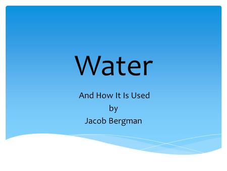Water And How It Is Used by Jacob Bergman. Water is a need for humans.
