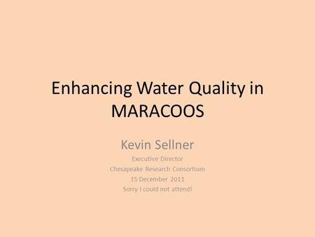 Enhancing Water Quality in MARACOOS Kevin Sellner Executive Director Chesapeake Research Consortium 15 December 2011 Sorry I could not attend!