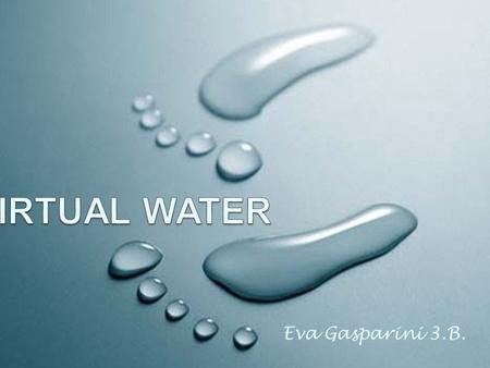 Eva Gasparini 3.B.. Whats virtual water? It is the volume of freshwater used to produce the product, measured at the place where the product was actually.