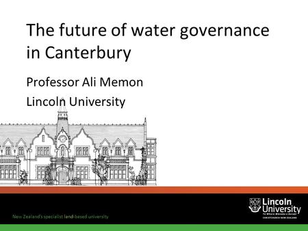 New Zealands specialist land-based university The future of water governance in Canterbury Professor Ali Memon Lincoln University.