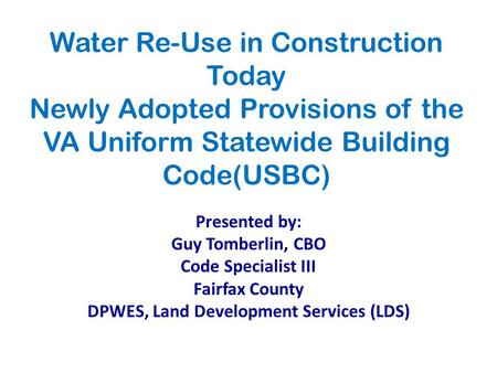 Water Re-Use in Construction Today Newly Adopted Provisions of the VA Uniform Statewide Building Code(USBC) Presented by: Guy Tomberlin, CBO Code Specialist.