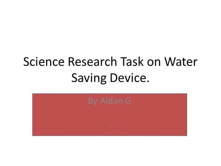Science Research Task on Water Saving Device. By Aidan G `