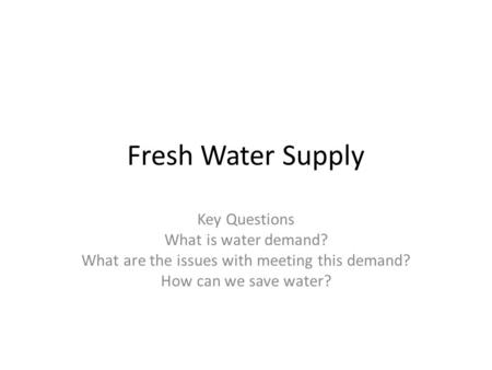 Fresh Water Supply Key Questions What is water demand? What are the issues with meeting this demand? How can we save water?