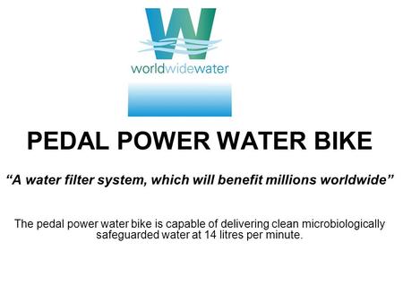 PEDAL POWER WATER BIKE A water filter system, which will benefit millions worldwide The pedal power water bike is capable of delivering clean microbiologically.