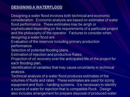 DESIGNING A WATERFLOOD Designing a water flood involves both technical and economic consideration. Economic analysis are based on estimates of water.