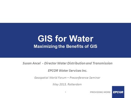 1 GIS for Water Maximizing the Benefits of GIS Susan Ancel - Director Water Distribution and Transmission EPCOR Water Services Inc. Geospatial World Forum.