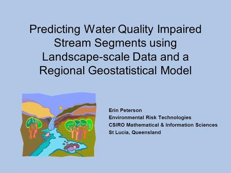 Predicting Water Quality Impaired Stream Segments using Landscape-scale Data and a Regional Geostatistical Model Erin Peterson Environmental Risk Technologies.