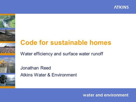 Code for sustainable homes Water efficiency and surface water runoff Jonathan Reed Atkins Water & Environment.