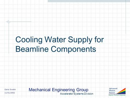 Gene Swetin 11/01/2002 Mechanical Engineering Group Accelerator Systems Division Cooling Water Supply for Beamline Components.