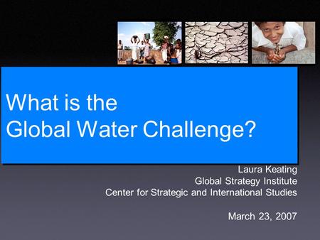 What is the Global Water Challenge? Laura Keating Global Strategy Institute Center for Strategic and International Studies March 23, 2007.