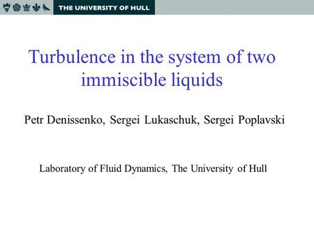 Turbulence in the system of two immiscible liquids Petr Denissenko, Sergei Lukaschuk, Sergei Poplavski Laboratory of Fluid Dynamics, The University of.