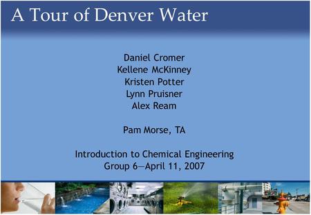 A Tour of Denver Water Daniel Cromer Kellene McKinney Kristen Potter Lynn Pruisner Alex Ream Pam Morse, TA Introduction to Chemical Engineering Group 6April.
