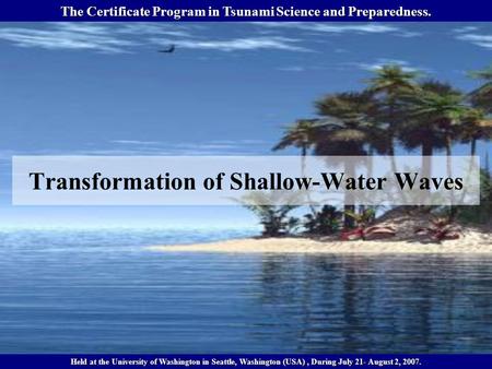 Transformation of Shallow-Water Waves The Certificate Program in Tsunami Science and Preparedness. Held at the University of Washington in Seattle, Washington.