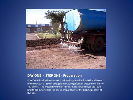 DAY ONE - STEP ONE - Preparation Pure Crete is added to a water truck with a spray bar located at the rear of the truck at a ratio of one gallon to 2000.