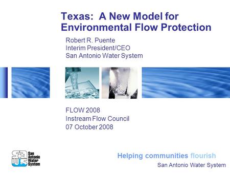 Helping communities flourish Texas: A New Model for Environmental Flow Protection Robert R. Puente Interim President/CEO San Antonio Water System FLOW.