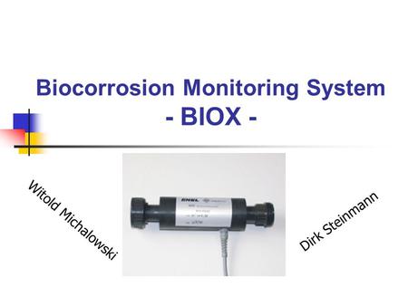 Biocorrosion Monitoring System - BIOX - Witold Michalowski Dirk Steinmann.
