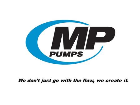 We dont just go with the flow, we create it.. Who is MP Pumps? Established in 1942 Right-sized pump company Small enough to be creative Large enough to.