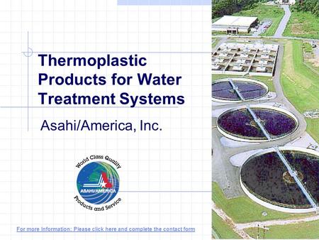 Thermoplastic Products for Water Treatment Systems Asahi/America, Inc. For more Information: Please click here and complete the contact form.