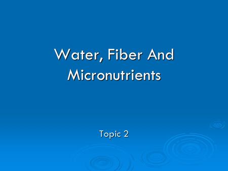 Water, Fiber And Micronutrients Topic 2. Water-Is It Necessary? Essential to survival Essential to survival Body is close to 70% water Body is close to.