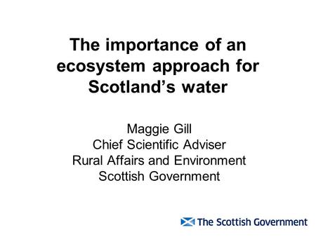 The importance of an ecosystem approach for Scotlands water Maggie Gill Chief Scientific Adviser Rural Affairs and Environment Scottish Government.