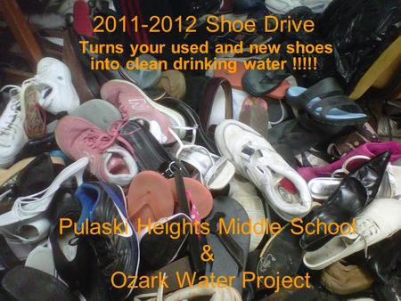 Pulaski Heights Middle School & Ozark Water Project 2011-2012 Shoe Drive Turns your used and new shoes into clean drinking water !!!!!