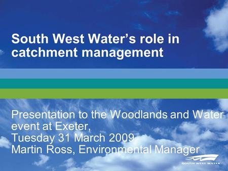 South West Waters role in catchment management Presentation to the Woodlands and Water event at Exeter, Tuesday 31 March 2009 Martin Ross, Environmental.