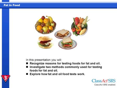 Fat in Food ClassAct SRS enabled. In this presentation you will: Recognize reasons for testing foods for fat and oil. Investigate two methods commonly.