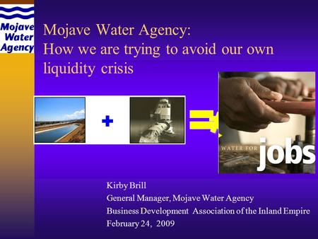 Mojave Water Agency: How we are trying to avoid our own liquidity crisis Kirby Brill General Manager, Mojave Water Agency Business Development Association.