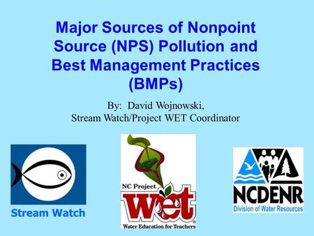 Major Sources of Nonpoint Source (NPS) Pollution and Best Management Practices (BMPs) By: David Wojnowski, Stream Watch/Project WET Coordinator Stream.