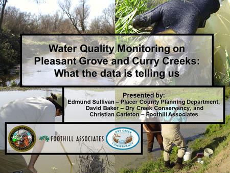 1 Water Quality Monitoring on Pleasant Grove and Curry Creeks: What the data is telling us Presented by: Edmund Sullivan – Placer County Planning Department,