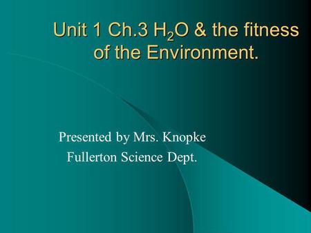 Unit 1 Ch.3 H 2 O & the fitness of the Environment. Presented by Mrs. Knopke Fullerton Science Dept.