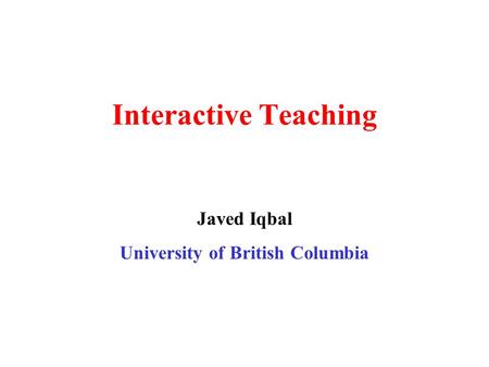 Interactive Teaching Javed Iqbal University of British Columbia.