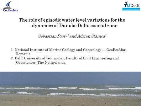 The role of episodic water level variations for the dynamics of Danube Delta coastal zone Sebastian Dan 1,2 and Adrian Stănică 1 1. National Institute.